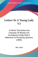 Letters To A Young Lady V3: In Which The Duties And Character Of Women Are Considered, Chiefly With A Reference To Prevailing Opinions 1164683616 Book Cover