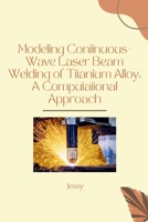 Modeling Continuous-Wave Laser Beam Welding of Titanium Alloy: A Computational Approach 3384254562 Book Cover