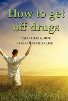 How To Get Off Drugs: A Self Help Guide for a healthier life 1450597858 Book Cover