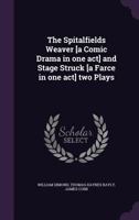 The Spitalfields Weaver [a Comic Drama in One Act] and Stage Struck [a Farce in One Act] Two Plays 1356179177 Book Cover