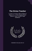 The Divine Teacher: A Letter to a Friend; With a Preface in Reply to No. 3 of the English Church Defence Tracts, Entitled Papal Infallibility 1355328020 Book Cover