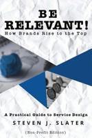 Be Relevant! How Brands Rise to the Top: A Practical Guide to Service Design (Non-Profit Edition) 1077299605 Book Cover