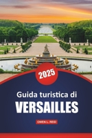 Guida Turistica Di Versailles 2025: Storia, architettura e consigli pratici per esplorare l'iconico palazzo e i giardini della Francia (Italian Edition) B0DZY1PRT8 Book Cover