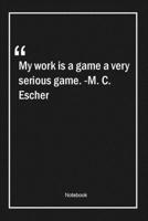 My work is a game, a very serious game. -M. C. Escher: Lined Gift Notebook With Unique Touch Journal Lined Premium 120 Pages work Quotes 1661977324 Book Cover