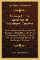Message of the Governor of Washington Territory: Also, the Correspondence With the Secretary of War, Major Gen. Wool, the Officers of the Regular ... the Volunteer Service of Washington Territory 0548504156 Book Cover