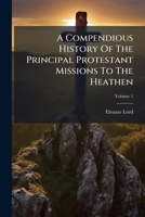 A Compendious History of the Principal Protestant Missions to the Heathen, Volume 1 1286299233 Book Cover