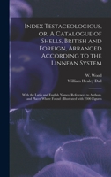 Index Testaceologicus: Or a Catalogue of Shells, British and Foreign, Arranged According to the Linnean System; with the Latin and English Names, ... Where Found. Illustrated with 2300 Figures 1014122481 Book Cover