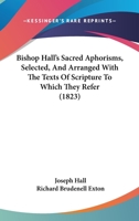 Bishop Hall's Sacred Aphorisms, Selected, And Arranged With The Texts Of Scripture To Which They Refer 1120164362 Book Cover