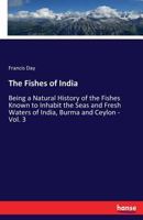 The Fishes of India: Being a Natural History of the Fishes Known to Inhabit the Seas and Fresh Waters of India, Burma and Ceylon - Vol. 3 3337143059 Book Cover