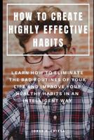 How to Create Highly Effective Habits: Learn How to Eliminate the Bad Routines of Your Life and Improve Your Healthy Habits in an Intelligent Way 1075450861 Book Cover