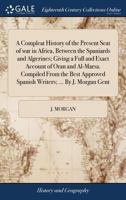 A compleat history of the present seat of war in Africa, between the Spaniards and Algerines; giving a full and exact account of Oran and Al-Marsa. ... Spanish writers; ... By J. Morgan Gent. 1140950126 Book Cover