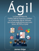 Ágil: La Guía Definitiva de Gestión Ágil de Proyectos y Kanban en el Desarrollo Ágil de Software, que incluye explicaciones para Lean, Scrum, XP, FDD y Crystal (Spanish Edition) 1647482313 Book Cover