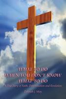 What To Do When You Don't Know What To Do: A True Story of Faith, Determination and Revelation 1499713940 Book Cover