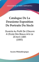 Catalogue De La Deuxieme Exposition De Portraits Du Siecle: Ouverte Au Profit De L'Oeuvre A L'Ecole Des Beaux-Arts Le 20 Avril 1885 (1885) 1160823170 Book Cover