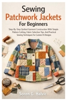 Sewing Patchwork Jackets For Beginners: Step-By-Step Quilted Garment Construction With Simple Pattern Cutting, Fabric Selection Tips, And Practical Sewing Techniques For Custom-Fit Designs B0GXJXQHT8 Book Cover