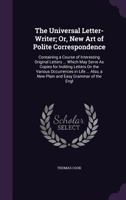 The New and Complete Letter Writer, Or, New Art of Polite Correspondence: Containing a Course of Interesting Original Letters on the Most Important, Instructive, and Entertaining Subjects: Which May S 1357960174 Book Cover