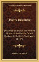 Twelve Discourse: Delivered Chiefly at the Meeting House of the People Called Quakers, in the Park, Southwark 1165154536 Book Cover