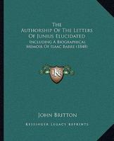 The Authorship of the Letters of Junius Elucidated: Including a Biographical Memoir of Lieutenant-Colonel Isaac Barre, M. P. 101522007X Book Cover