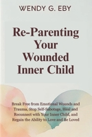 Reparenting Your Wounded Inner Child: Break Free from Emotional Wounds and Trauma, Stop Self-Sabotage, Heal and Reconnect with Your Inner Child, and Regain the Ability to Love and Be Loved B0FBJXTYP7 Book Cover