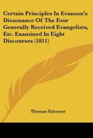 Certain Principles In Evanson's Dissonance Of The Four Generally Received Evangelists, Etc. Examined In Eight Discourses 1436801761 Book Cover