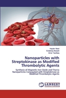 Nanoparticles with Streptokinase as Modified Thrombolytic Agents: Synthesis of Magnetic Iron Oxide and TitaniaNanoparticles Conjugated with Streptokinase asModified Thrombolytic Agents 6202522968 Book Cover