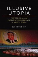 Illusive Utopia: Theater, Film, and Everyday Performance in North Korea 0472117084 Book Cover