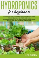 Hydroponics for Beginners: Learn How to Build Your Personal System at Home Even If You Are a Complete Beginner. a Gardening Guide to Improve Your Skills and Grow Beautiful Plants, Vegetables and Herbs 1801126011 Book Cover