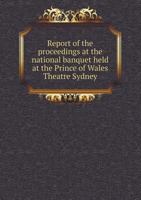 Report of the Proceedings at the National Banquet Held at the Prince of Wales Theatre, Sydney, on the 17th of July, 1856, to Celebrate the ... Colony of New South Wales 135588540X Book Cover