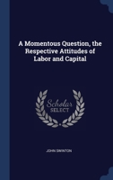 A Momentous Question: The Respective Attitudes of Labor and Capital: Articles Specially Contributed by Prominent and Well Known Representatives 1376786052 Book Cover