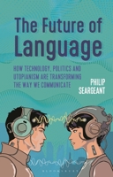 The Future of Language: How Technology, Politics and Utopianism are Transforming the Way we Communicate 1350278858 Book Cover