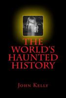 The World's Haunted History: Creepy Collection of Historical Ghostly Tales Compiled by Ghost Investigator John Kelly 1542555531 Book Cover