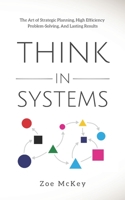 Think in Systems: The Art of Strategic Planning, Effective Problem Solving, And Lasting Results: 1 1951385217 Book Cover