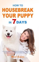 How to Housebreak Your Puppy in 7 Days: The Puppy Training Bible to Help You Understand Puppy, Feed Puppy, Training Puppy, Housebreak Training, Make Training Plans, Avoid Mistakes, and Much More 1953732941 Book Cover