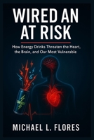 Wired and at Risk: How Energy Drinks Threaten the Heart, the Brain, and Our Most Vulnerable B0G6K5YDQZ Book Cover