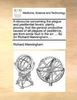 A discourse concerning the plague and pestilential fevers: plainly proving, that the general productive causes of all plagues of pestilence, are from ... the air: ... By Sir Richard Manningham, ... 1170692338 Book Cover