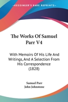 The Works Of Samuel Parr V4: With Memoirs Of His Life And Writings, And A Selection From His Correspondence 1143688279 Book Cover