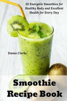 Smoothie Recipe Book: 50 Energetic Smoothies for Healthy Body and Excellent Health for Every Day 1791748872 Book Cover