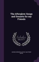 The Afterglow; Songs and Sonnets for my Friends 1164892371 Book Cover