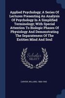 Applied Psychology; A Series Of Lectures Presenting An Analysis Of Psychology In A Simplified Terminology; With Special Attention To Biologic Phases ... Separateness Of The Entities Mind And Soul 124693311X Book Cover