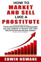 HOW TO MARKET AND SELL LIKE A PROSTITUTE: Proven and practical ways of making people buy your products or services, even when they do not love you and your company 1076391567 Book Cover