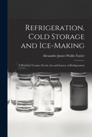 Refrigeration, Cold Storage and Ice-making: A Practical Treatise on the Art and Science of Refrigeration 1603220437 Book Cover