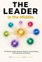 The Leader in the Middle: You sit between the CEO and your team and both expect you to have the answers. B0H7PY5JGZ Book Cover