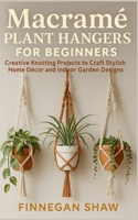 Macramé Plant Hangers for Beginners: Creative Knotting Projects to Craft Stylish Home Décor and Indoor Garden Designs B0FZGFM3SF Book Cover