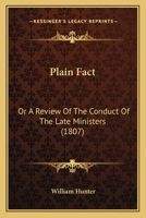 Plain Fact: Or A Review Of The Conduct Of The Late Ministers 1120336880 Book Cover