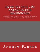 How to Sell on Amazon for Beginners: A Complete List of Basics to Start Selling on Amazon and Where to Find Products to Sell on Amazon 1532747713 Book Cover