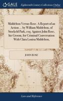 Middelton Versus Rose. A Report of an Action ... by William Middelton, of Stockeld Park, esq. Against John Rose, his Groom, for Criminal Conversation With Clara Louisa Middelton, 1170366341 Book Cover