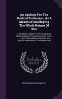 An Apology for the Medical Profession, as a Means of Developing the Whole Nature of War: A Valedictory Address to the Graduating Medical Class of Harvard University, March 11, 1863: With Additional Re 117856567X Book Cover