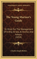 The Young Mariner's Guide: Or Hints For The Management Of A Ship At Sea, At Anchor, And Ashore 116564827X Book Cover