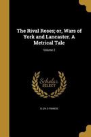 The Rival Roses; Or, Wars of York and Lancaster. a Metrical Tale; Volume 2 1374390410 Book Cover