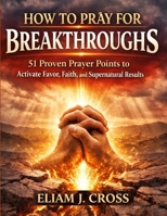 HOW TO PRAY FOR BREAKTHROUGHS: 51 Proven Prayer Points to Activate Favor, Faith, and Supernatural Results B0GMWP7H7Q Book Cover